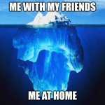 so true | ME WITH MY FRIENDS; ME AT HOME | image tagged in u just dont know the reality,iceberg,memes,be like | made w/ Imgflip meme maker
