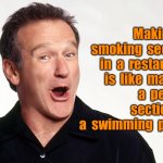 Robin Williams | Making  a  smoking  section in  a  restaurant  is  like  making
a  peeing  section  in  a  swimming  pool? | image tagged in robin williams,non smoking,restaurant,peeing section,swimming pool,fun | made w/ Imgflip meme maker