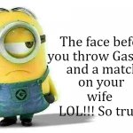 LOL! So relatable! | The face before
you throw Gasoline; and a match; on your wife
LOL!!! So true | image tagged in minion | made w/ Imgflip meme maker