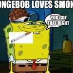 SpongeBob smoking | SPONGEBOB LOVES SMOKING YOU GOT THAT RIGHT | image tagged in memes,don't you squidward | made w/ Imgflip meme maker