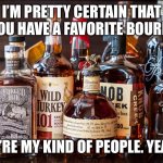 Favorite Bourbon | I’M PRETTY CERTAIN THAT IF YOU HAVE A FAVORITE BOURBON; YOU’RE MY KIND OF PEOPLE. YEAH? | image tagged in bourbon whiskey | made w/ Imgflip meme maker