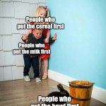What thing do you put first? | People who put the cereal first; People who put the milk first; People who put the bowl first | image tagged in children scared of rabbit,memes,funny | made w/ Imgflip meme maker