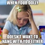 Girl crying while drawing | WHEN YOUR DOLLY DOESN'T WANT TO HANG WITH YOU EITHER | image tagged in girl crying while drawing | made w/ Imgflip meme maker
