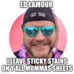 Ed lamour | ED LAMOUR; I LEAVE STICKY STAINS ON Y'ALL MOMMAS SHEETS | image tagged in ed lamour | made w/ Imgflip meme maker
