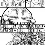 Although it would be funny if he said it | HEY GUYS!!!! MORBIUS DOESN'T ACTUALLY SAY "IT'S MORBIN' TIME". MORBIUS FANS | image tagged in hey guys,morbius | made w/ Imgflip meme maker