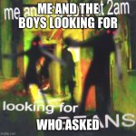 Me and the boys at 2am looking for BEANS | ME AND THE BOYS LOOKING FOR; WHO ASKED | image tagged in me and the boys at 2am looking for beans | made w/ Imgflip meme maker