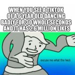 Why tho | WHEN YOU SEE A TIKTOK OF A 6 YEAR OLD DANCING BADLY FOR 30 WHOLE SECONDS  AND IT HAS 2.6 MILLION LIKES | image tagged in excuse me what the heck | made w/ Imgflip meme maker