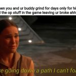 Used to be broke buddies | When you and ur buddy grind for days only for him to buy all the op stuff in the game leaving ur broke ahh behind:; "You're going down a path I can't follow." | image tagged in padme you're breaking my heart,memes,funny | made w/ Imgflip meme maker