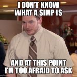 At this point im too afraid to ask | I DON'T KNOW WHAT A SIMP IS; AND AT THIS POINT I'M TOO AFRAID TO ASK | image tagged in at this point im too afraid to ask | made w/ Imgflip meme maker