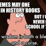 Pain | MEMES MAY ONE DAY BE IN HISTORY BOOKS; BUT I WILL NEVER BE IN SCHOOL IF THEY ARE | image tagged in gravity falls,gravity falls meme | made w/ Imgflip meme maker