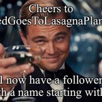 Cheers Zed | Cheers to
ZedGoesToLasagnaPlanet; I now have a follower with a name starting with Z | image tagged in wolf of wall street,followers | made w/ Imgflip meme maker