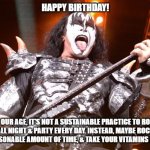 Happy Birthday Old Rocker | HAPPY BIRTHDAY! AT OUR AGE, IT'S NOT A SUSTAINABLE PRACTICE TO ROCK & ROLL ALL NIGHT & PARTY EVERY DAY. INSTEAD, MAYBE ROCK & ROLL FOR A REASONABLE AMOUNT OF TIME, & TAKE YOUR VITAMINS EVERY DAY. | image tagged in kiss bassist,rock and roll,gene simmons | made w/ Imgflip meme maker