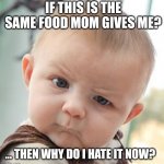 Skeptical Baby Meme | IF THIS IS THE SAME FOOD MOM GIVES ME? ... THEN WHY DO I HATE IT NOW? | image tagged in memes,skeptical baby | made w/ Imgflip meme maker