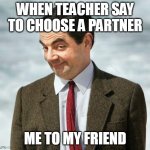 school | WHEN TEACHER SAY TO CHOOSE A PARTNER; ME TO MY FRIEND | image tagged in mr bean | made w/ Imgflip meme maker