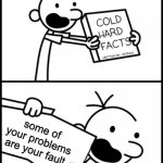greg heffley cold hard facts | some of your problems are your fault | image tagged in greg heffley cold hard facts | made w/ Imgflip meme maker