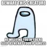 I'm bored so here | BEWARE THIS CREATURE; HE WILL FIND YOU IN YOU'RE SLEEP AS HE HAS YOUR IP ADRESS | image tagged in amogus,memes,funny,im bored | made w/ Imgflip meme maker
