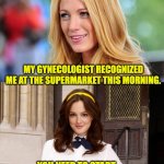 Supermarket | MY GYNECOLOGIST RECOGNIZED ME AT THE SUPERMARKET THIS MORNING. YOU NEED TO START WEARING LONGER SKIRTS. | image tagged in gossip girl | made w/ Imgflip meme maker