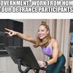 Tour De France | GOVERNMENT: WORK FROM HOME
TOUR DE FRANCE PARTICIPANTS: | image tagged in jess king peloton | made w/ Imgflip meme maker