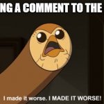 I made it worse I MADE IT WORSE! | ME ADDING A COMMENT TO THE FANDOM | image tagged in i made it worse i made it worse | made w/ Imgflip meme maker