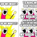 being socially awkward like | WHAT DO WE WANT? TO HANG WITH OUR FRIENDS! WHEN DO WE WANT IT? WHENEVER THEY FEEL LIKE IT OR ARE AVAILABLE OR WHENEVER THEY ASK US! MY BRAIN | image tagged in memes,what do we want,anxiety,oh wow are you actually reading these tags,have a nice day | made w/ Imgflip meme maker