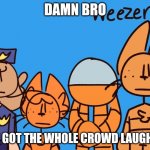 Dammbro | DAMN BRO; YOU GOT THE WHOLE CROWD LAUGHING | image tagged in dammbro | made w/ Imgflip meme maker