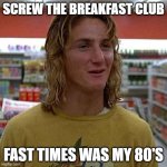 Awesome! Totally Awesome! | SCREW THE BREAKFAST CLUB; FAST TIMES WAS MY 80'S | image tagged in awesome totally awesome | made w/ Imgflip meme maker
