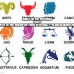 Why? | WHAT IS THE DEAL WITH ZODIAC SIGNS? THEY'RE.NOT.REAL.AND.DON'T.DETERMINE.UR.PERSONALITY.OR.WHO.UR.FRIENDS.WITH | image tagged in zodiac signs | made w/ Imgflip meme maker