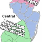 North Central and South Jersey | THE GREAT DEBATE! WHERE TO DRAW THE LINE ON NORTH CENTRAL AND SOUTH | image tagged in north central south jersey,new jersey,new jersey memory page,lisa payne,u r home | made w/ Imgflip meme maker