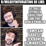 Don't give me that look. You know i'm right. | REDDITORS ON R/MILDLYINFURIATING BE LIKE:; ACTUALLY TRYING TO SOLVE YOUR LAME FIRST WORLD PROBLEM; COMPLAIN ABOUT IT TO A BUNCH OF MINORS ON THE INTERNET | image tagged in jacksepticeye drake,reddit,jacksepticeye,drake hotline bling | made w/ Imgflip meme maker