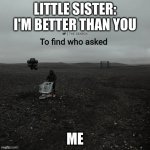 like who is asking her | LITTLE SISTER: I'M BETTER THAN YOU; ME | image tagged in the search to find who asked | made w/ Imgflip meme maker