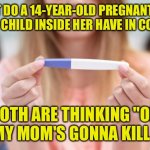 Pregnancy Test | WHAT DO A 14-YEAR-OLD PREGNANT GIRL AND THE CHILD INSIDE HER HAVE IN COMMON? BOTH ARE THINKING "OH NO! MY MOM'S GONNA KILL ME!" | image tagged in pregnancy test,young girl,pregnant,mother,baby,fun | made w/ Imgflip meme maker