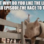 That was the episode Kion cried over flamingoes. | BUT WHY DO YOU LIKE THE LION GU@RD EPISODE THE RACE TO TULIZA | image tagged in wilbur charlotte's web | made w/ Imgflip meme maker