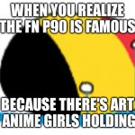 belgium is crying | WHEN YOU REALIZE THE FN P90 IS FAMOUS; BECAUSE THERE'S ART OF ANIME GIRLS HOLDING IT | image tagged in belgium is crying | made w/ Imgflip meme maker