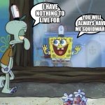 SpongeBob and Squidward | I HAVE NOTHING TO LIVE FOR; YOU WILL ALWAYS HAVE ME SQUIDWARD | image tagged in funny memes | made w/ Imgflip meme maker