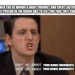 Shut up about | WHEN YOU'RE HAVING A DAIRY PRODUCT AND EVERY LACTOSE INTOLERANT PERSON IN THE GROUP HAS TO TELL YOU THAT THEY COULD NEVER; YOUR BOWEL MOVEMENTS; YOUR BOWEL MOVEMENTS | image tagged in shut up about | made w/ Imgflip meme maker