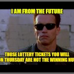 message | I AM FROM THE FUTURE; THOSE LOTTERY TICKETS YOU WILL BUY ON THURSDAY ARE NOT THE WINNING NUMBER | image tagged in arnold schwarzenegger terminator | made w/ Imgflip meme maker