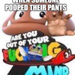pov pooping pants | WHEN SOMEONE POOPED THEIR PANTS | image tagged in are you out of your mind | made w/ Imgflip meme maker