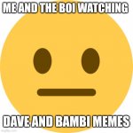 ._. | ME AND THE BOI WATCHING; DAVE AND BAMBI MEMES | image tagged in neutral emoji | made w/ Imgflip meme maker