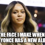 The face I make when I hear Beyonce has a new album out | THE FACE I MAKE WHEN I HEAR BEYONCE HAS A NEW ALBUM OUT | image tagged in beyonce,funny,music,album,beehive,funny memes | made w/ Imgflip meme maker