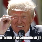 When my Girlfriend is describing me to her friends | WHEN MY GIRLFRIEND IS DESCRIBING ME TO HER FRIENDS | image tagged in president trump,funny,dick jokes,dick,girlfriend,mean | made w/ Imgflip meme maker