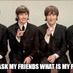 When I ask my friends what is my problem | WHEN I ASK MY FRIENDS WHAT IS MY PROBLEM | image tagged in the beatles,funny,problem,friend,reflection,funny memes | made w/ Imgflip meme maker