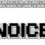 noyace | ME WHEN MY FRIEND, HB34 MAKES THIS MEME EVEN THOUGH THEY KNOW THE MEME IS BAD: | image tagged in noice moment | made w/ Imgflip meme maker