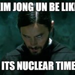 Its  North korea time | KIM JONG UN BE LIKE:; ITS NUCLEAR TIME | image tagged in its morbin time | made w/ Imgflip meme maker
