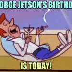 Hooray! | GEORGE JETSON'S BIRTHDAY; IS TODAY! | image tagged in george jetson relaxing,memes,fun,birthday,comics/cartoons,comics | made w/ Imgflip meme maker
