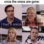 Just my family? | My family be like once the oreos are gone: I had 9 oreos My dad I had 6 oreos My mom I had 14 oreos My sister There were oreos? Me | image tagged in wait you guys are getting paid,funny,relatable | made w/ Imgflip meme maker