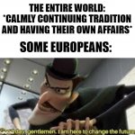 Good day gentlemen , i am here to change the future | THE ENTIRE WORLD: *CALMLY CONTINUING TRADITION AND HAVING THEIR OWN AFFAIRS*; SOME EUROPEANS: | image tagged in good day gentlemen i am here to change the future,world,europe,time travel,traveling,scumbag europe | made w/ Imgflip meme maker