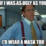Ugly | IF I WAS AS UGLY AS YOU I'D WEAR A MASK TOO | image tagged in memes,that would be great | made w/ Imgflip meme maker