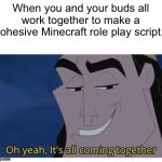 Oh yeah, it's all coming together | When you and your buds all work together to make a cohesive Minecraft role play script. | image tagged in oh yeah it's all coming together,funny memes,kronk | made w/ Imgflip meme maker