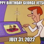 George Jetson | HAPPY BIRTHDAY GEORGE JETSON! JULY 31, 2022 | image tagged in george jetson | made w/ Imgflip meme maker