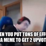 Meme on how to make memes tomorrow | WHEN YOU PUT TONS OF EFFORT IN A MEME TO GET 2 UPVOTES | image tagged in gifs,memes,funny,so true memes,i quit,stop reading the tags | made w/ Imgflip video-to-gif maker